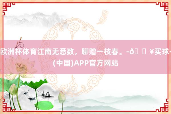 欧洲杯体育江南无悉数，聊赠一枝春。-🔥买球·(中国)APP官方网站