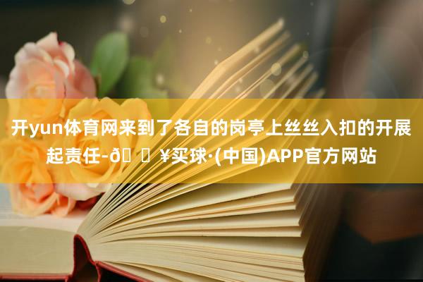开yun体育网来到了各自的岗亭上丝丝入扣的开展起责任-🔥买球·(中国)APP官方网站