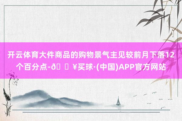 开云体育大件商品的购物景气主见较前月下落12个百分点-🔥买球·(中国)APP官方网站