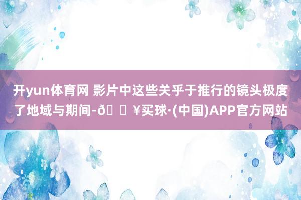 开yun体育网 影片中这些关乎于推行的镜头极度了地域与期间-🔥买球·(中国)APP官方网站