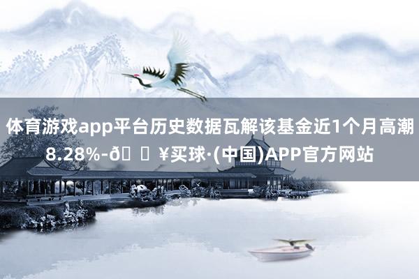 体育游戏app平台历史数据瓦解该基金近1个月高潮8.28%-🔥买球·(中国)APP官方网站