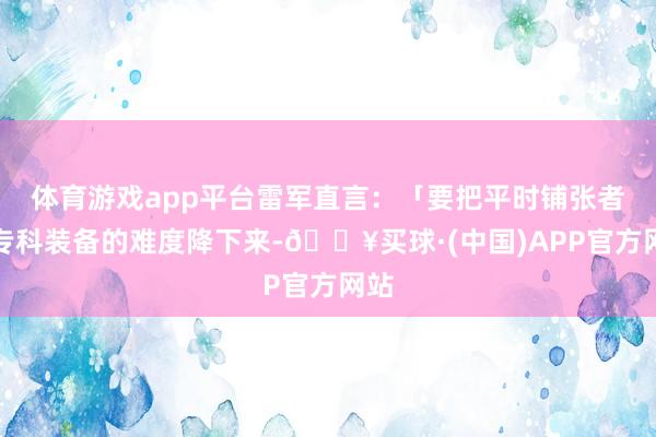 体育游戏app平台雷军直言：「要把平时铺张者玩专科装备的难度降下来-🔥买球·(中国)APP官方网站