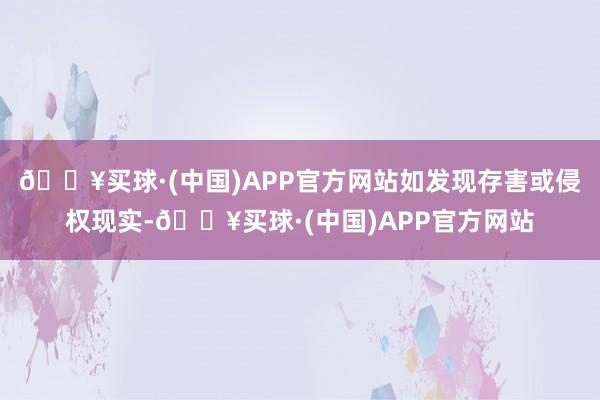 🔥买球·(中国)APP官方网站如发现存害或侵权现实-🔥买球·(中国)APP官方网站