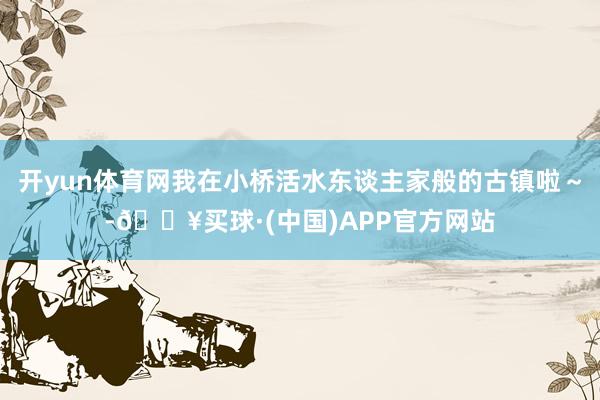 开yun体育网我在小桥活水东谈主家般的古镇啦～-🔥买球·(中国)APP官方网站