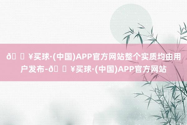 🔥买球·(中国)APP官方网站整个实质均由用户发布-🔥买球·(中国)APP官方网站