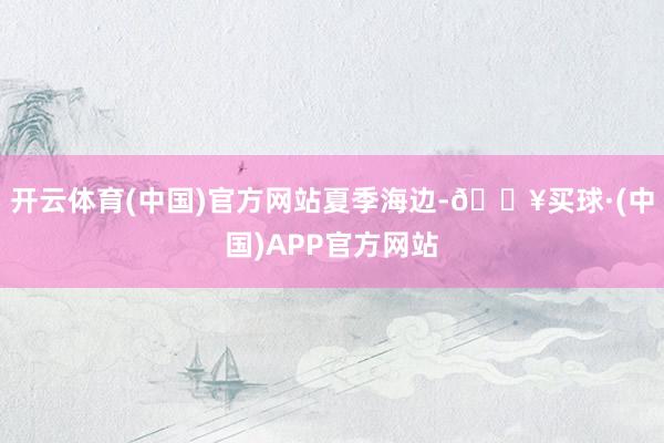 开云体育(中国)官方网站夏季海边-🔥买球·(中国)APP官方网站