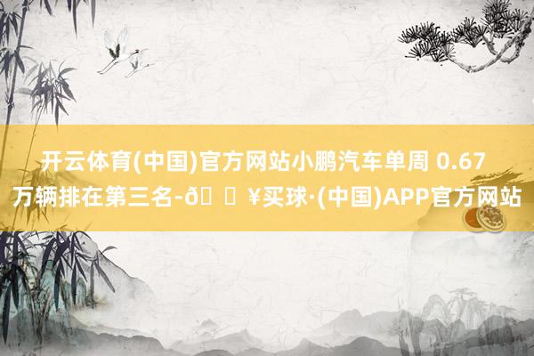 开云体育(中国)官方网站小鹏汽车单周 0.67 万辆排在第三名-🔥买球·(中国)APP官方网站