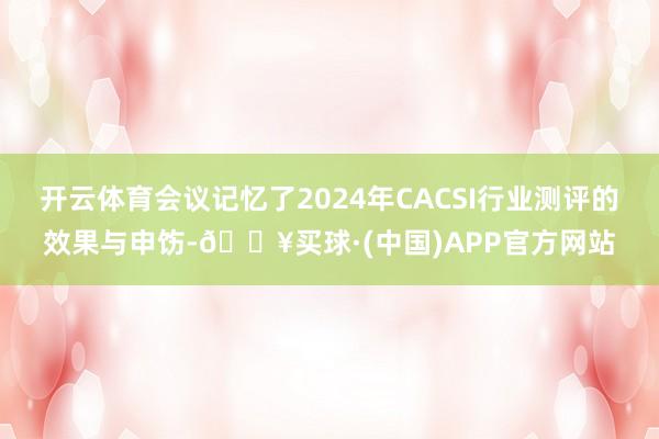 开云体育会议记忆了2024年CACSI行业测评的效果与申饬-🔥买球·(中国)APP官方网站