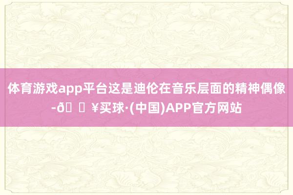 体育游戏app平台这是迪伦在音乐层面的精神偶像-🔥买球·(中国)APP官方网站