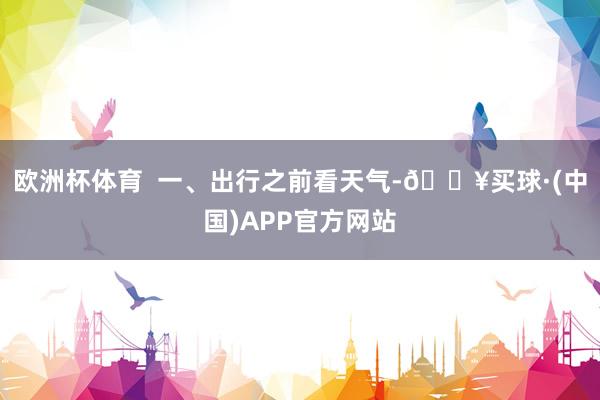 欧洲杯体育  　　一、出行之前看天气-🔥买球·(中国)APP官方网站