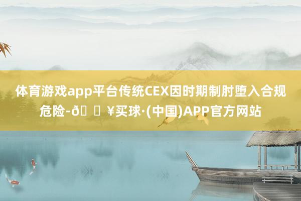 体育游戏app平台传统CEX因时期制肘堕入合规危险-🔥买球·(中国)APP官方网站