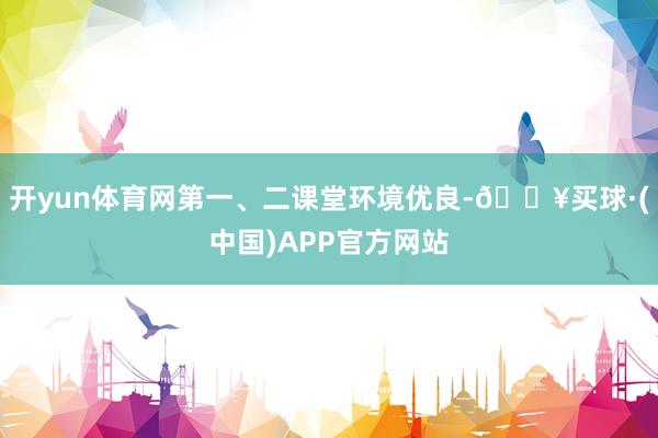 开yun体育网第一、二课堂环境优良-🔥买球·(中国)APP官方网站
