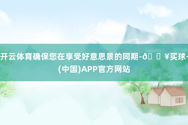 开云体育确保您在享受好意思景的同期-🔥买球·(中国)APP官方网站