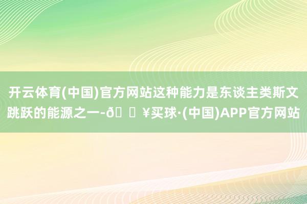 开云体育(中国)官方网站这种能力是东谈主类斯文跳跃的能源之一-🔥买球·(中国)APP官方网站