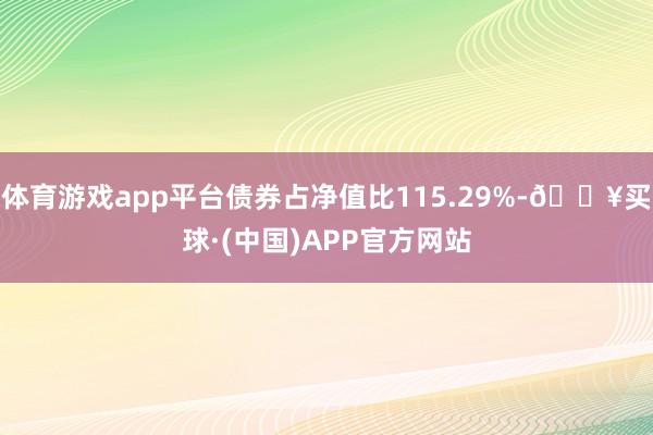 体育游戏app平台债券占净值比115.29%-🔥买球·(中国)APP官方网站