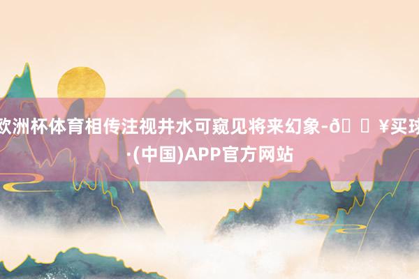 欧洲杯体育相传注视井水可窥见将来幻象-🔥买球·(中国)APP官方网站