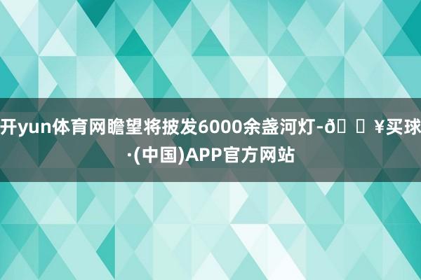 开yun体育网瞻望将披发6000余盏河灯-🔥买球·(中国)APP官方网站