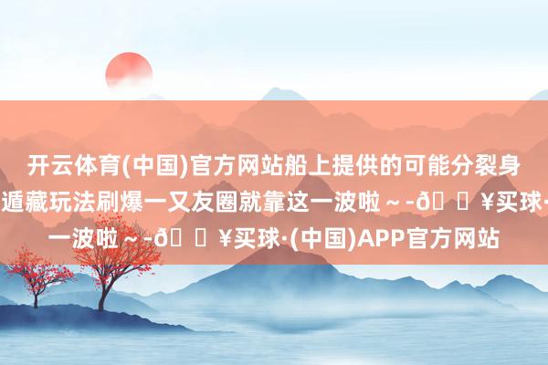 开云体育(中国)官方网站船上提供的可能分裂身宝子们快冲这个三亚遁藏玩法刷爆一又友圈就靠这一波啦~-🔥买球·(中国)APP官方网站