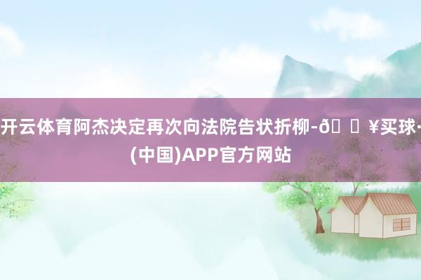 开云体育阿杰决定再次向法院告状折柳-🔥买球·(中国)APP官方网站