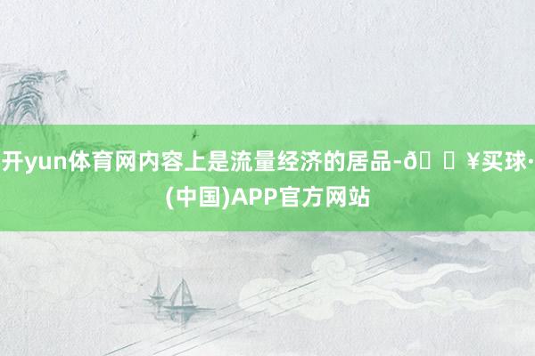 开yun体育网内容上是流量经济的居品-🔥买球·(中国)APP官方网站
