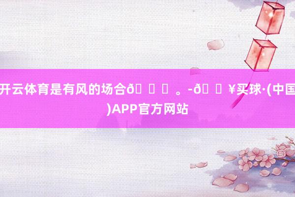 开云体育是有风的场合🍃。-🔥买球·(中国)APP官方网站