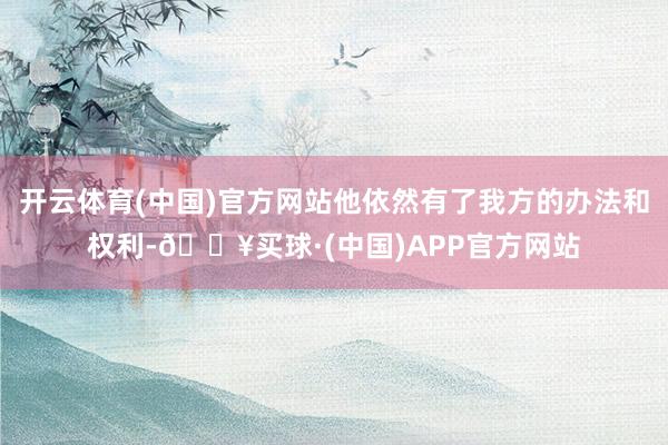 开云体育(中国)官方网站他依然有了我方的办法和权利-🔥买球·(中国)APP官方网站