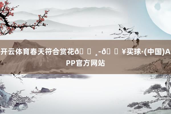 开云体育春天符合赏花🌸-🔥买球·(中国)APP官方网站