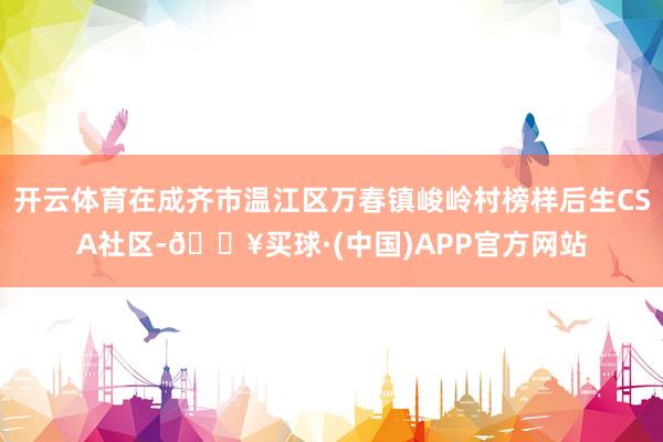 开云体育在成齐市温江区万春镇峻岭村榜样后生CSA社区-🔥买球·(中国)APP官方网站