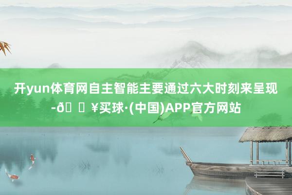 开yun体育网　　自主智能主要通过六大时刻来呈现-🔥买球·(中国)APP官方网站