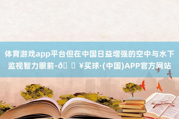 体育游戏app平台但在中国日益增强的空中与水下监视智力眼前-🔥买球·(中国)APP官方网站
