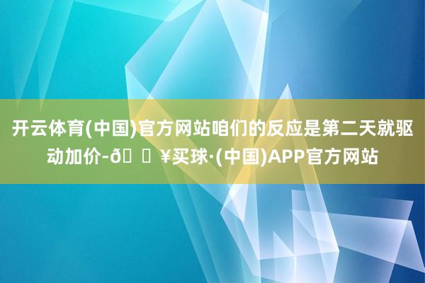 开云体育(中国)官方网站咱们的反应是第二天就驱动加价-🔥买球·(中国)APP官方网站