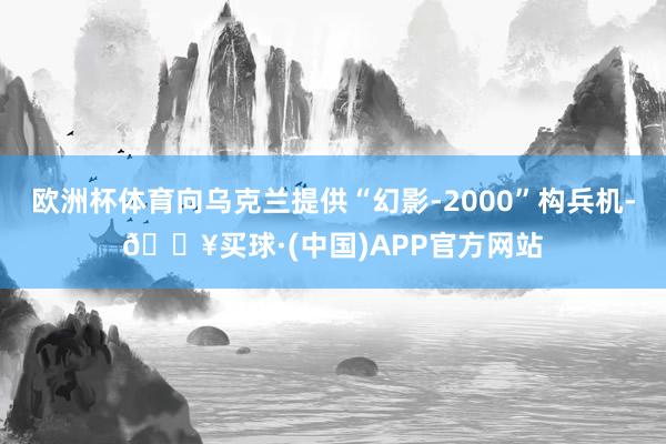 欧洲杯体育向乌克兰提供“幻影-2000”构兵机-🔥买球·(中国)APP官方网站