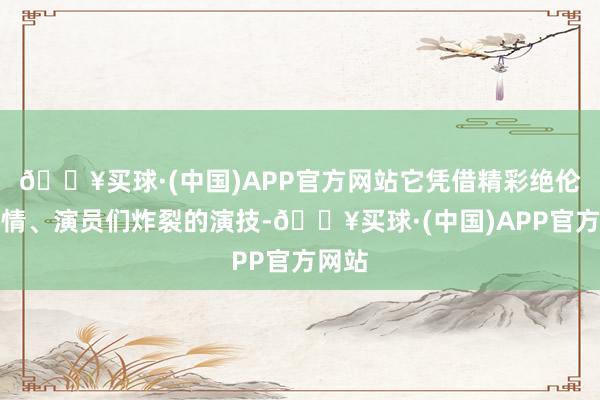 🔥买球·(中国)APP官方网站它凭借精彩绝伦的剧情、演员们炸裂的演技-🔥买球·(中国)APP官方网站