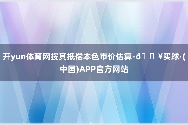 开yun体育网按其抵偿本色市价估算-🔥买球·(中国)APP官方网站