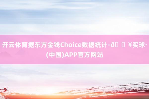 开云体育据东方金钱Choice数据统计-🔥买球·(中国)APP官方网站