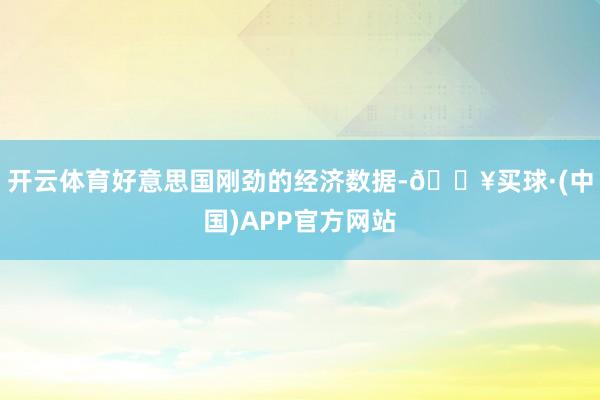 开云体育好意思国刚劲的经济数据-🔥买球·(中国)APP官方网站
