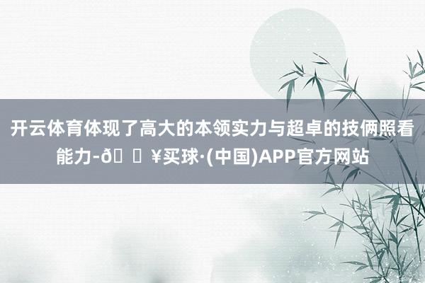 开云体育体现了高大的本领实力与超卓的技俩照看能力-🔥买球·(中国)APP官方网站
