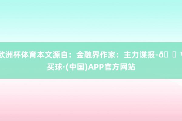 欧洲杯体育本文源自：金融界作家：主力谍报-🔥买球·(中国)APP官方网站