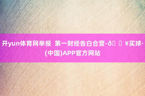 开yun体育网举报  第一财经告白合营-🔥买球·(中国)APP官方网站