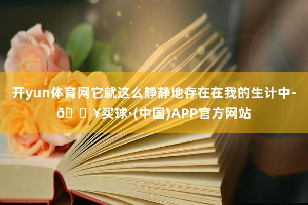 开yun体育网它就这么静静地存在在我的生计中-🔥买球·(中国)APP官方网站