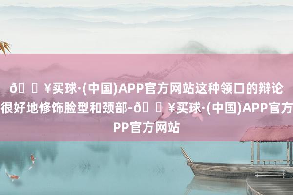🔥买球·(中国)APP官方网站这种领口的辩论概况很好地修饰脸型和颈部-🔥买球·(中国)APP官方网站