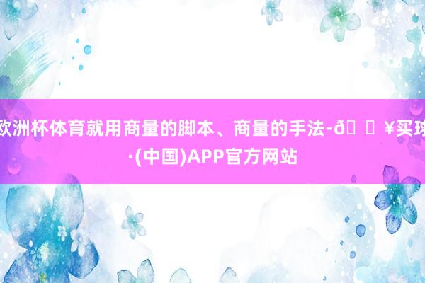 欧洲杯体育就用商量的脚本、商量的手法-🔥买球·(中国)APP官方网站
