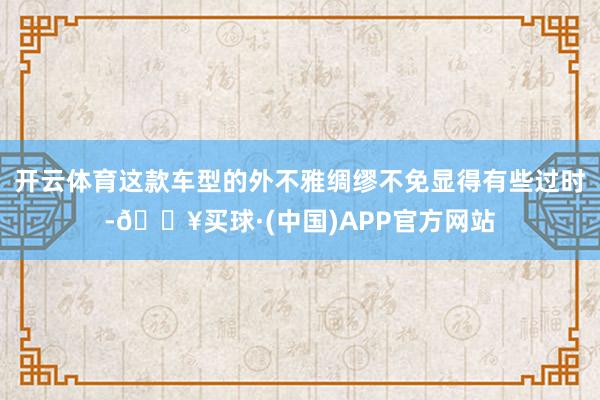 开云体育这款车型的外不雅绸缪不免显得有些过时-🔥买球·(中国)APP官方网站