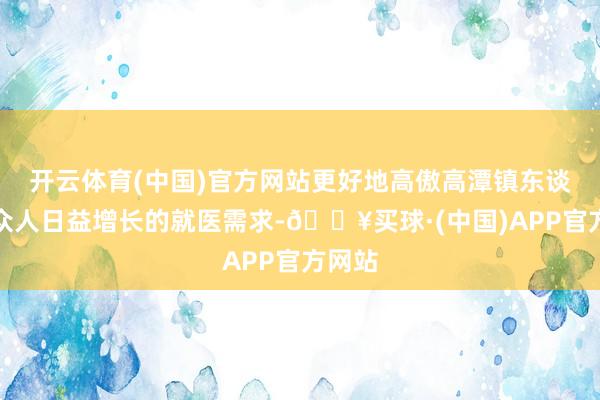 开云体育(中国)官方网站更好地高傲高潭镇东谈主群众人日益增长的就医需求-🔥买球·(中国)APP官方网站