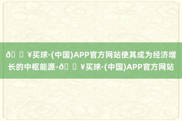 🔥买球·(中国)APP官方网站使其成为经济增长的中枢能源-🔥买球·(中国)APP官方网站