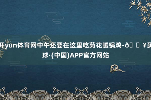 开yun体育网中午还要在这里吃菊花暖锅鸡-🔥买球·(中国)APP官方网站