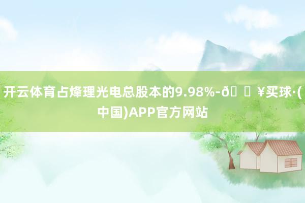 开云体育占烽理光电总股本的9.98%-🔥买球·(中国)APP官方网站