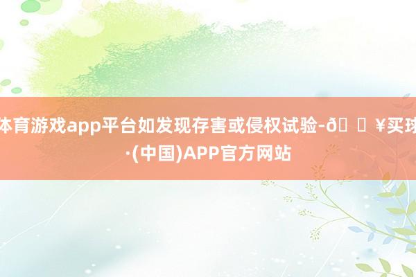 体育游戏app平台如发现存害或侵权试验-🔥买球·(中国)APP官方网站