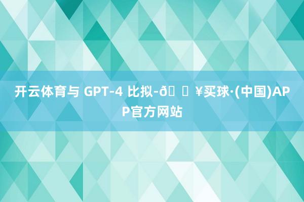 开云体育与 GPT-4 比拟-🔥买球·(中国)APP官方网站