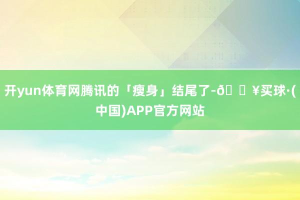 开yun体育网腾讯的「瘦身」结尾了-🔥买球·(中国)APP官方网站